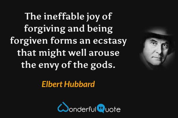 The ineffable joy of forgiving and being forgiven forms an ecstasy that might well arouse the envy of the gods. - Elbert Hubbard quote.