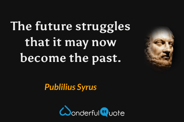 The future struggles that it may now become the past. - Publilius Syrus quote.