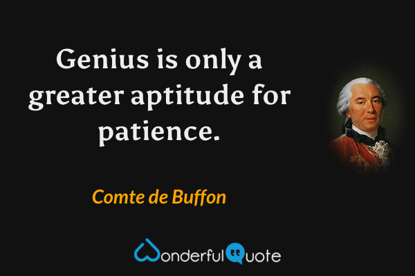 Genius is only a greater aptitude for patience. - Comte de Buffon quote.