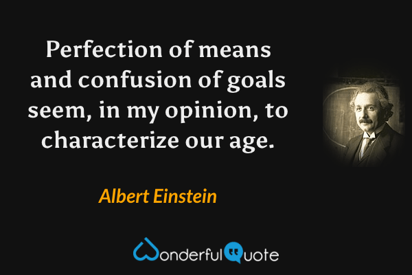 Perfection of means and confusion of goals seem, in my opinion, to characterize our age. - Albert Einstein quote.