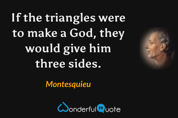 If the triangles were to make a God, they would give him three sides. - Montesquieu quote.