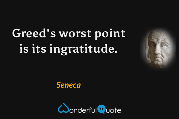 Greed's worst point is its ingratitude. - Seneca quote.