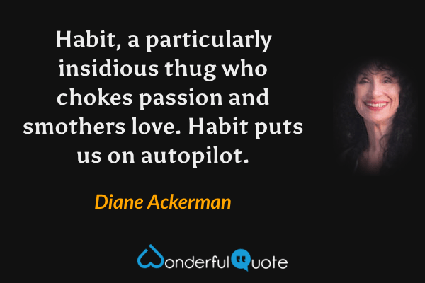 Habit, a particularly insidious thug who chokes passion and smothers love.  Habit puts us on autopilot. - Diane Ackerman quote.