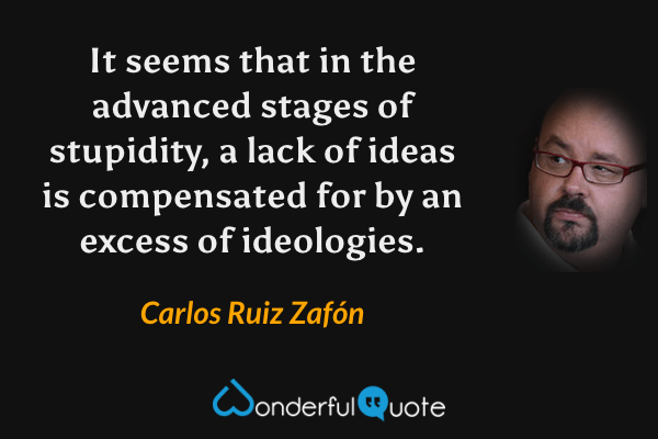 It seems that in the advanced stages of stupidity, a lack of ideas is compensated for by an excess of ideologies. - Carlos Ruiz Zafón quote.