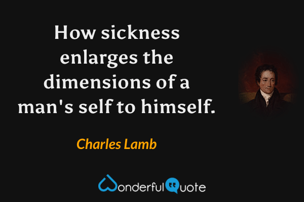 How sickness enlarges the dimensions of a man's self to himself. - Charles Lamb quote.