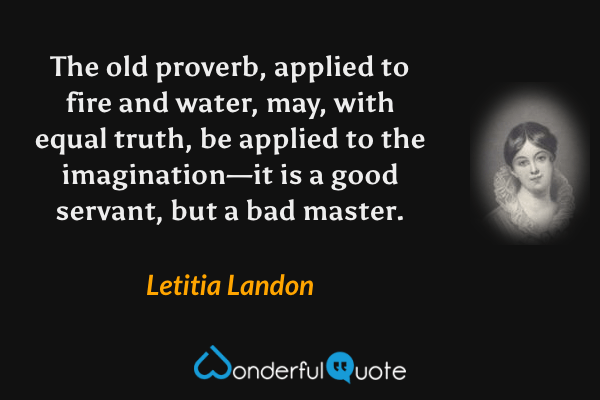 The old proverb, applied to fire and water, may, with equal truth, be applied to the imagination—it is a good servant, but a bad master. - Letitia Landon quote.