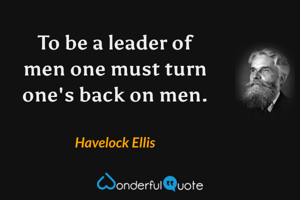 To be a leader of men one must turn one's back on men. - Havelock Ellis quote.