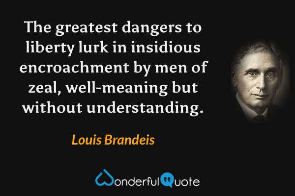 The greatest dangers to liberty lurk in insidious encroachment by men of zeal, well-meaning but without understanding. - Louis Brandeis quote.