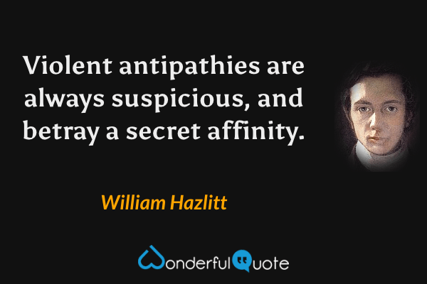 Violent antipathies are always suspicious, and betray a secret affinity. - William Hazlitt quote.
