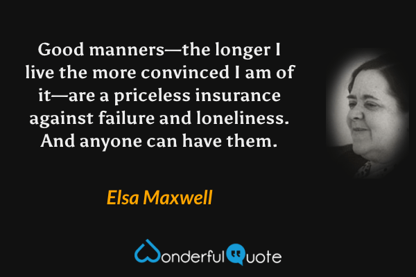 Good manners—the longer I live the more convinced I am of it—are a priceless insurance against failure and loneliness. And anyone can have them. - Elsa Maxwell quote.