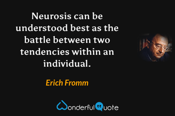 Neurosis can be understood best as the battle between two tendencies within an individual. - Erich Fromm quote.
