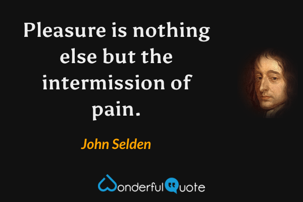 Pleasure is nothing else but the intermission of pain. - John Selden quote.