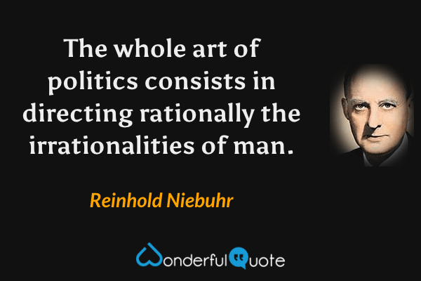 The whole art of politics consists in directing rationally the irrationalities of man. - Reinhold Niebuhr quote.