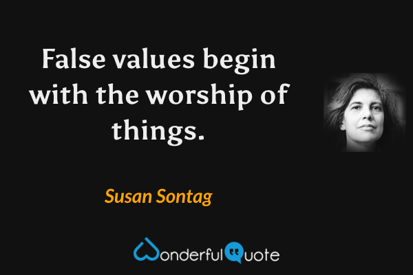 False values begin with the worship of things. - Susan Sontag quote.