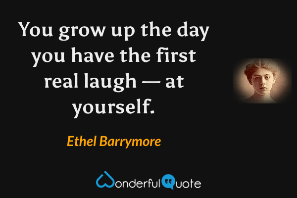 You grow up the day you have the first real laugh — at yourself. - Ethel Barrymore quote.