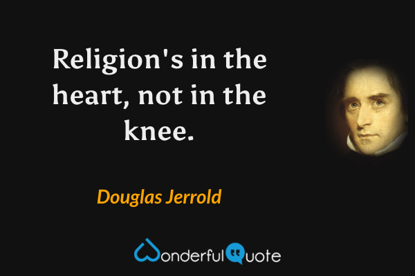 Religion's in the heart, not in the knee. - Douglas Jerrold quote.