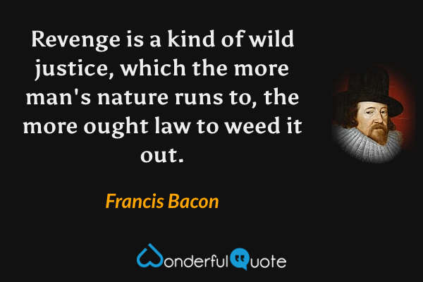Revenge is a kind of wild justice, which the more man's nature runs to, the more ought law to weed it out. - Francis Bacon quote.