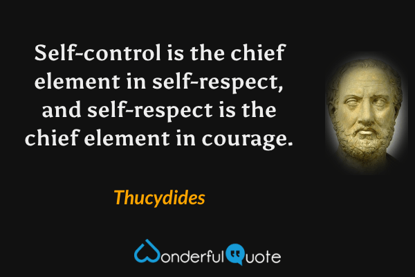 Self-control is the chief element in self-respect, and self-respect is the chief element in courage. - Thucydides quote.