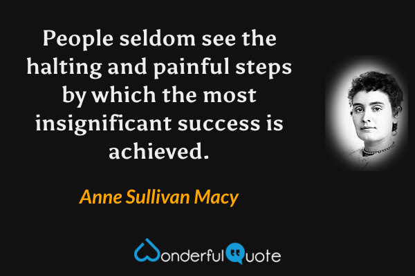 People seldom see the halting and painful steps by which the most insignificant success is achieved. - Anne Sullivan Macy quote.