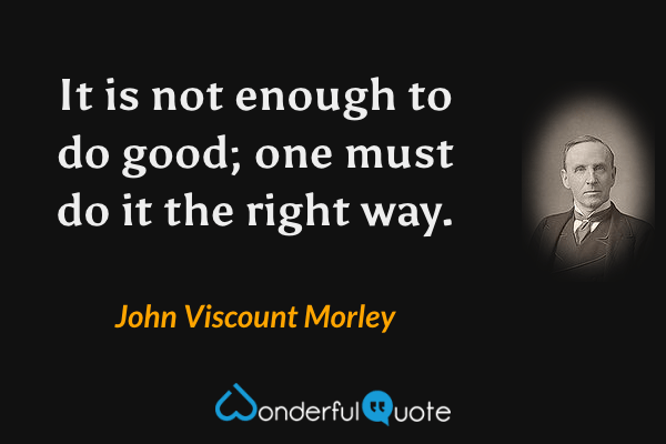 It is not enough to do good; one must do it the right way. - John Viscount Morley quote.