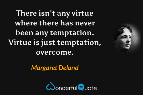 There isn't any virtue where there has never been any temptation. Virtue is just temptation, overcome. - Margaret Deland quote.