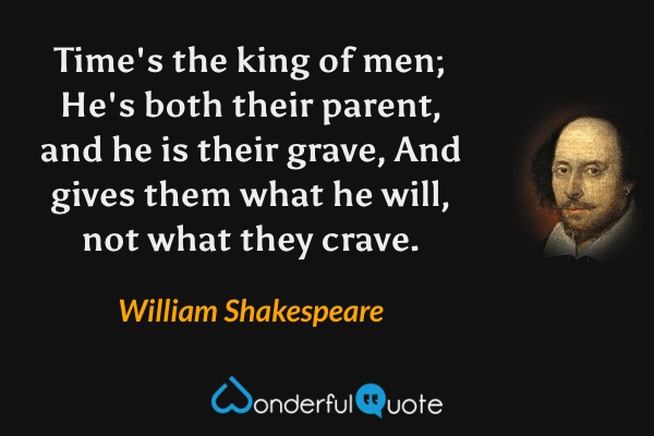 Time's the king of men;
He's both their parent, and he is their grave,
And gives them what he will, not what they crave. - William Shakespeare quote.
