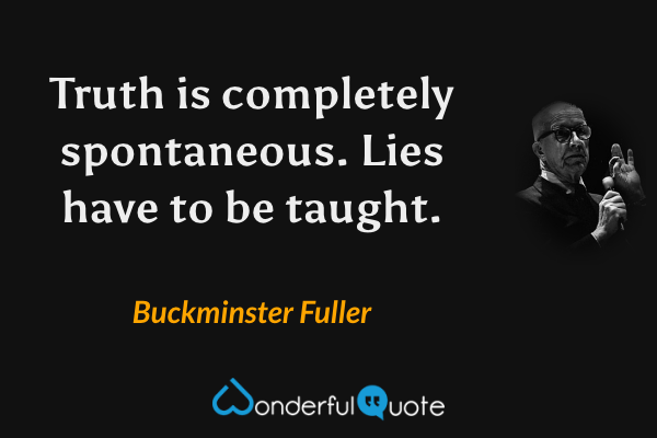 Truth is completely spontaneous. Lies have to be taught. - Buckminster Fuller quote.