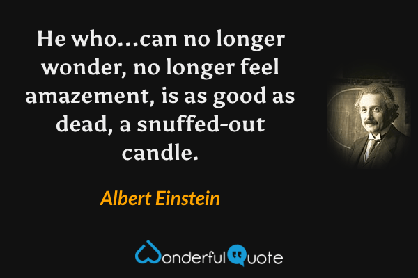 He who...can no longer wonder, no longer feel amazement, is as good as dead, a snuffed-out candle. - Albert Einstein quote.