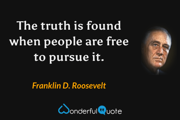 The truth is found when people are free to pursue it. - Franklin D. Roosevelt quote.