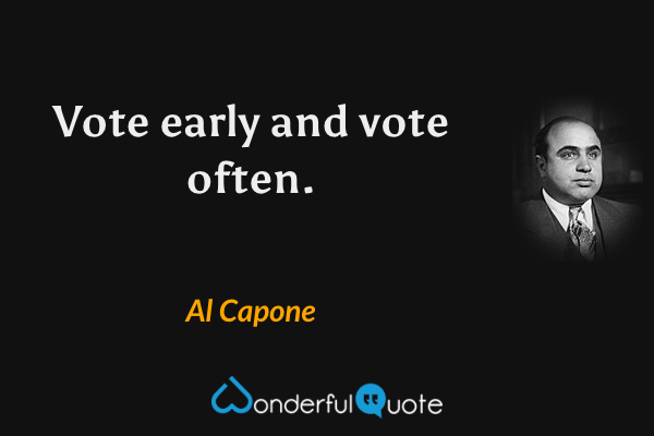 Vote early and vote often. - Al Capone quote.