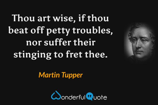 Thou art wise, if thou beat off petty troubles, nor suffer their stinging to fret thee. - Martin Tupper quote.