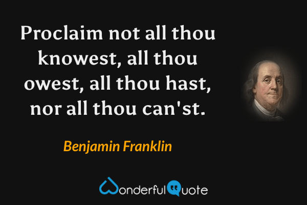 Proclaim not all thou knowest, all thou owest, all thou hast, nor all thou can'st. - Benjamin Franklin quote.