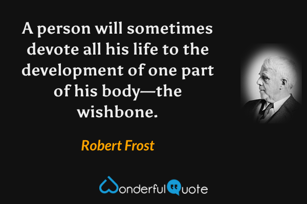A person will sometimes devote all his life to the development of one part of his body—the wishbone. - Robert Frost quote.