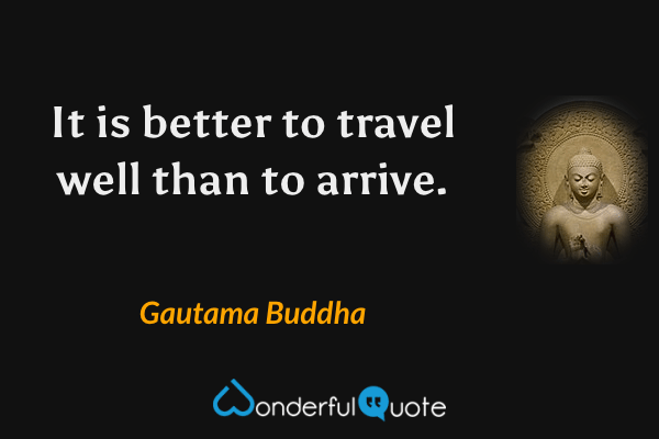 It is better to travel well than to arrive. - Gautama Buddha quote.