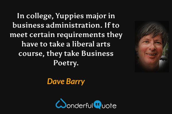 In college, Yuppies major in business administration. If to meet certain requirements they have to take a liberal arts course, they take Business Poetry. - Dave Barry quote.