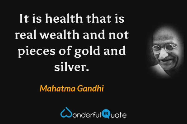 It is health that is real wealth and not pieces of gold and silver. - Mahatma Gandhi quote.