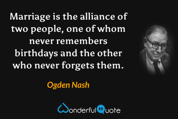 Marriage is the alliance of two people, one of whom never remembers birthdays and the other who never forgets them. - Ogden Nash quote.