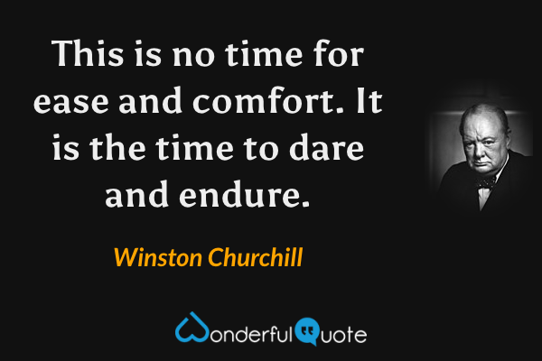 This is no time for ease and comfort. It is the time to dare and endure. - Winston Churchill quote.