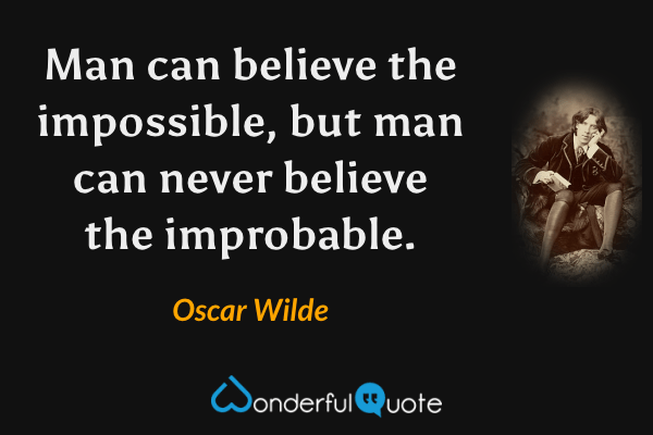 Man can believe the impossible, but man can never believe the improbable. - Oscar Wilde quote.