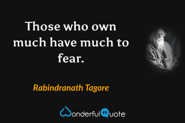 Those who own much have much to fear. - Rabindranath Tagore quote.