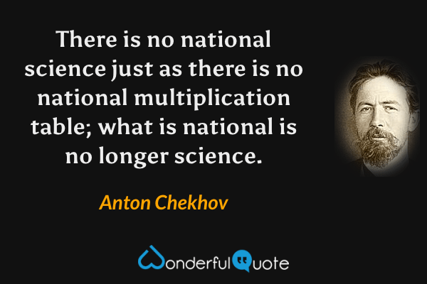 There is no national science just as there is no national multiplication table; what is national is no longer science. - Anton Chekhov quote.