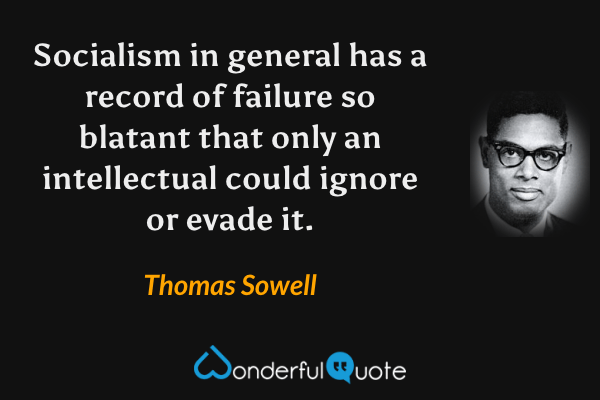 Socialism in general has a record of failure so blatant that only an intellectual could ignore or evade it. - Thomas Sowell quote.