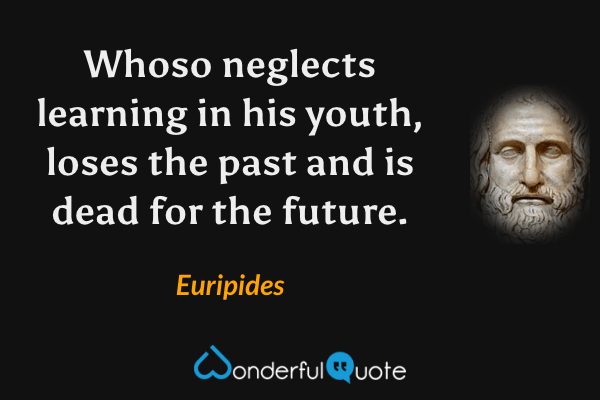 Whoso neglects learning in his youth, loses the past and is dead for the future. - Euripides quote.