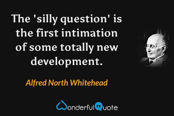 The 'silly question' is the first intimation of some totally new development. - Alfred North Whitehead quote.