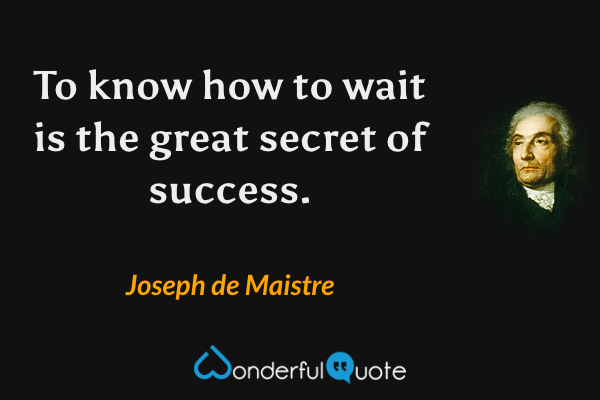 To know how to wait is the great secret of success. - Joseph de Maistre quote.