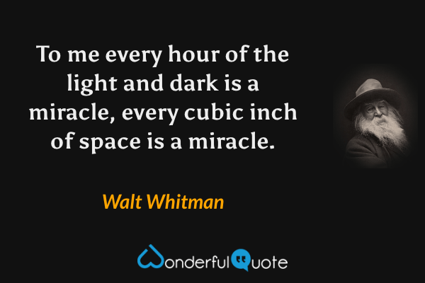 To me every hour of the light and dark is a miracle, every cubic inch of space is a miracle. - Walt Whitman quote.