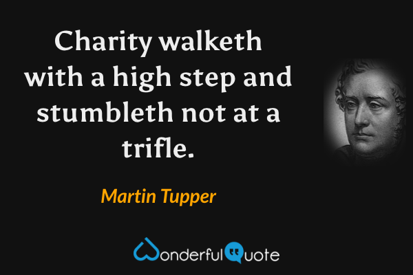 Charity walketh with a high step and stumbleth not at a trifle. - Martin Tupper quote.