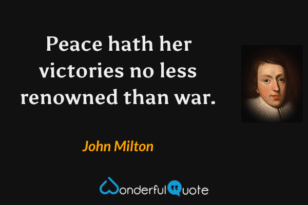Peace hath her victories no less renowned than war. - John Milton quote.