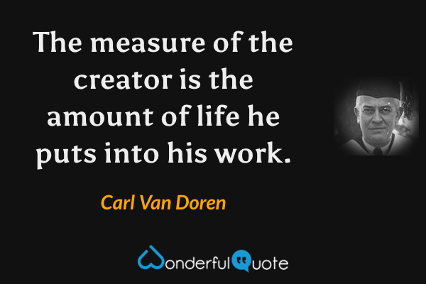 The measure of the creator is the amount of life he puts into his work. - Carl Van Doren quote.