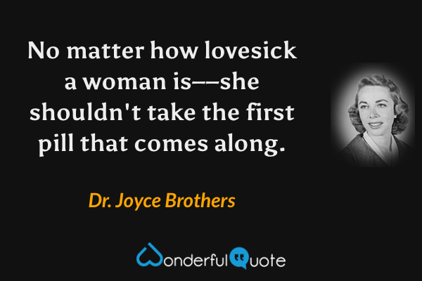 No matter how lovesick a woman is––she shouldn't take the first pill that comes along. - Dr. Joyce Brothers quote.